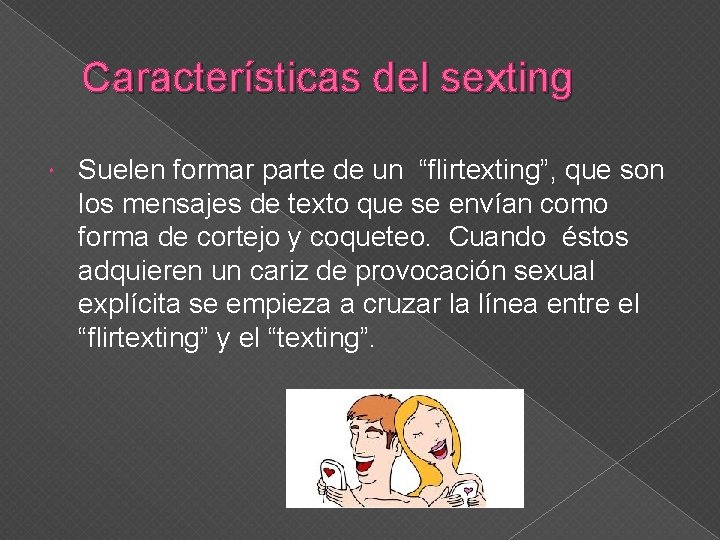 Características del sexting Suelen formar parte de un “flirtexting”, que son los mensajes de