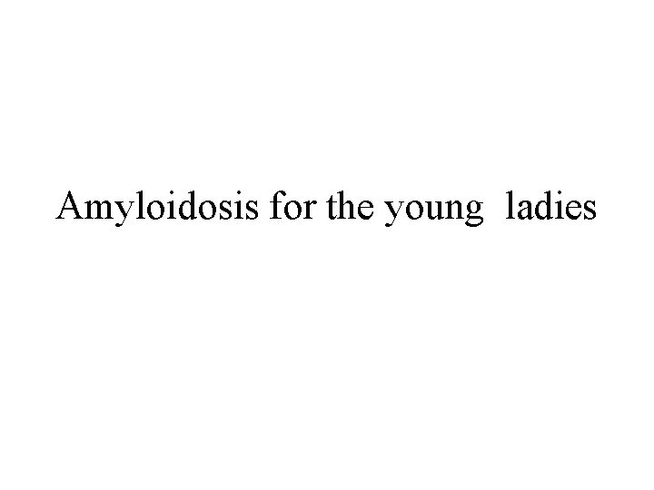 Amyloidosis for the young ladies 