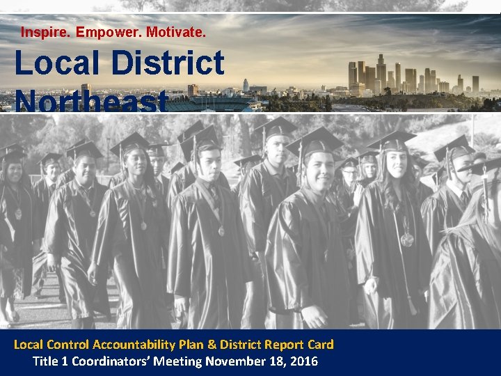 Inspire. Empower. Motivate. Local District Northeast Local Control Accountability Plan & District Report Card