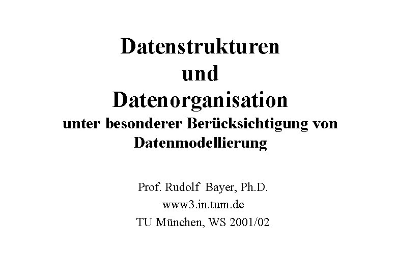 Datenstrukturen und Datenorganisation unter besonderer Berücksichtigung von Datenmodellierung Prof. Rudolf Bayer, Ph. D. www