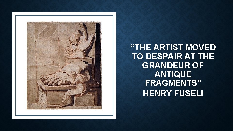 “THE ARTIST MOVED TO DESPAIR AT THE GRANDEUR OF ANTIQUE FRAGMENTS” HENRY FUSELI 