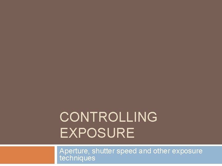 CONTROLLING EXPOSURE Aperture, shutter speed and other exposure techniques CONTROLLING EXPOSURE Aperture, shutter speed and other exposure techniques