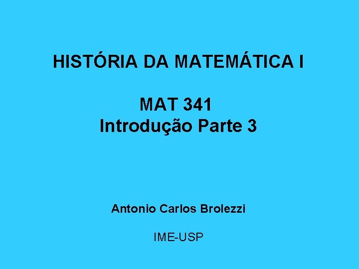 HISTÓRIA DA MATEMÁTICA I MAT 341 Introdução Parte 3 Antonio Carlos Brolezzi IME-USP 