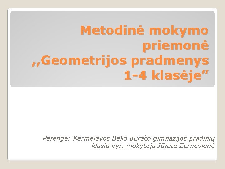 Metodinė mokymo priemonė , , Geometrijos pradmenys 1 -4 klasėje” Parengė: Karmėlavos Balio Buračo