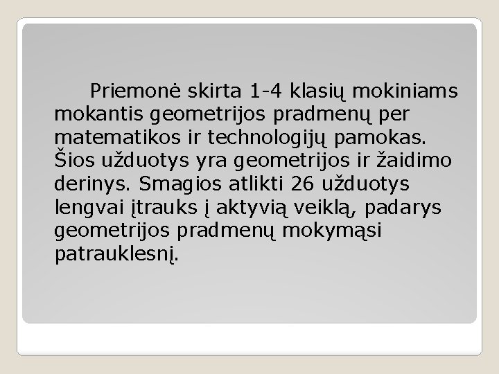 Priemonė skirta 1 -4 klasių mokiniams mokantis geometrijos pradmenų per matematikos ir technologijų pamokas.