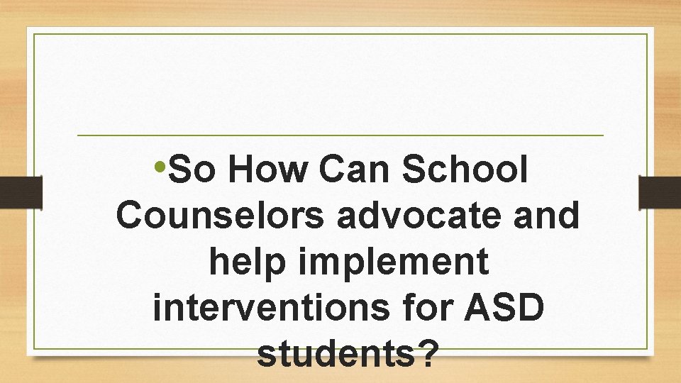  • So How Can School Counselors advocate and help implement interventions for ASD