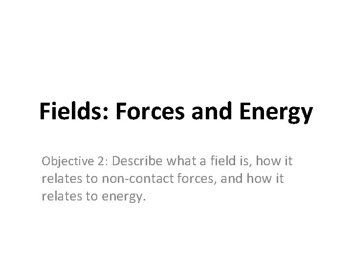 Fields: Forces and Energy Objective 2: Describe what a field is, how it relates