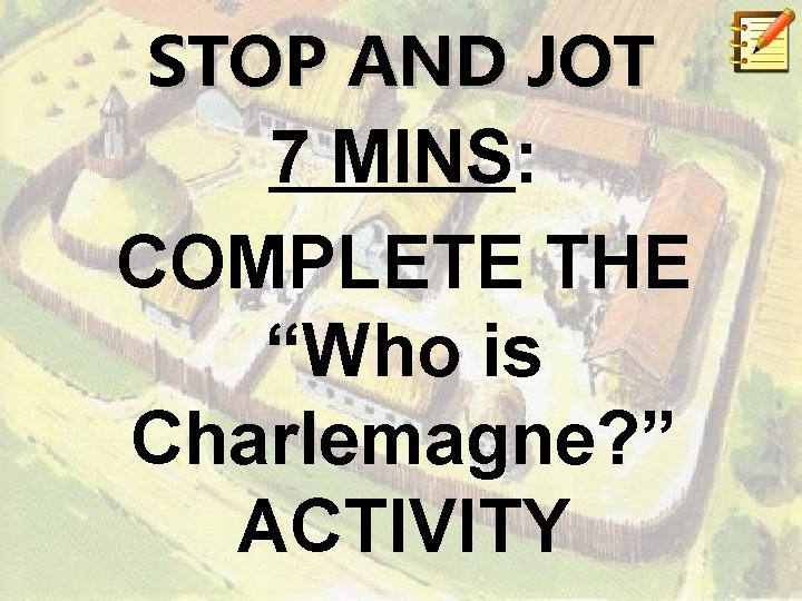 STOP AND JOT 7 MINS: COMPLETE THE “Who is Charlemagne? ” ACTIVITY 