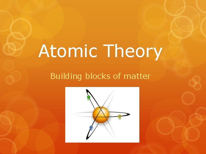 Atomic Theory Building blocks of matter 