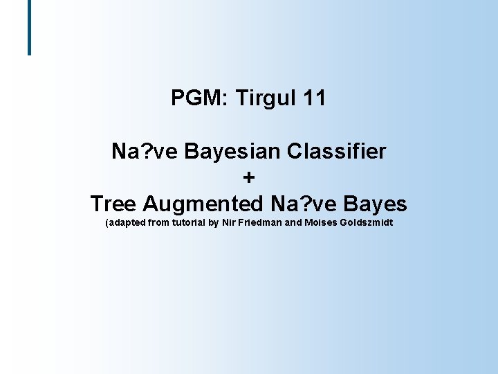 PGM: Tirgul 11 Na? ve Bayesian Classifier + Tree Augmented Na? ve Bayes (adapted