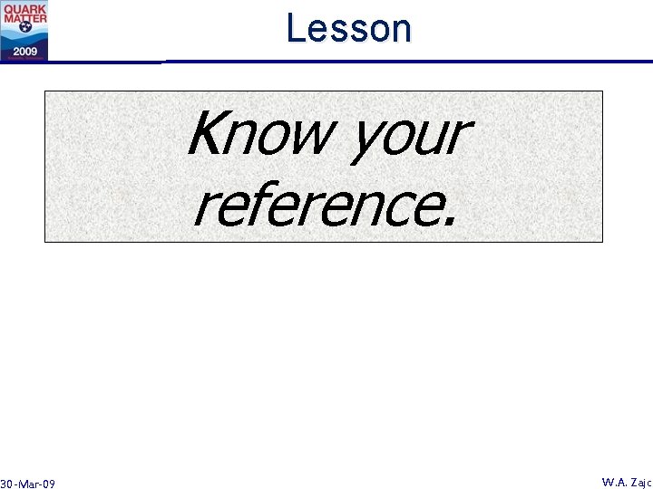Lesson Know your reference. 30 -Mar-09 W. A. Zajc 