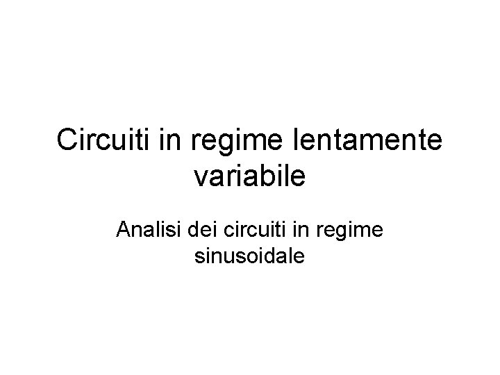 Circuiti in regime lentamente variabile Analisi dei circuiti in regime sinusoidale 