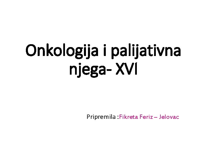 Onkologija i palijativna njega- XVI Pripremila : Fikreta Feriz – Jelovac 