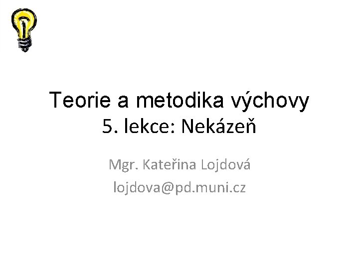 Teorie a metodika výchovy 5. lekce: Nekázeň Mgr. Kateřina Lojdová lojdova@pd. muni. cz 