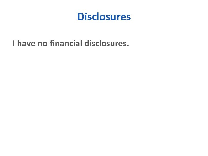 Disclosures I have no financial disclosures. 