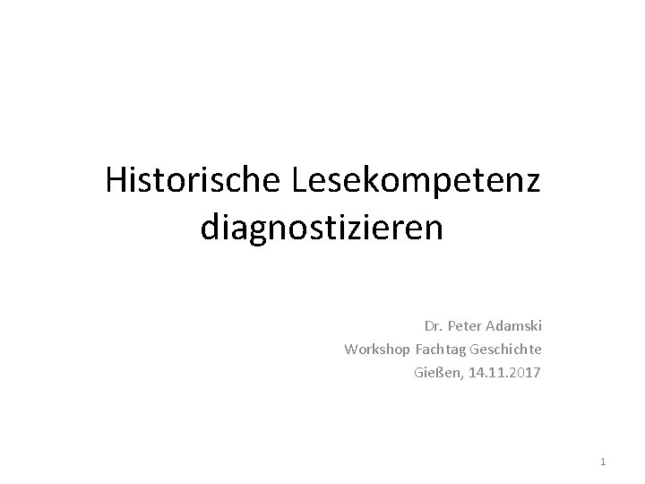 Historische Lesekompetenz diagnostizieren Dr. Peter Adamski Workshop Fachtag Geschichte Gießen, 14. 11. 2017 1