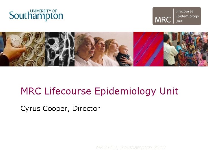 MRC Lifecourse Epidemiology Unit Cyrus Cooper, Director MRC LEU; Southampton 2013 