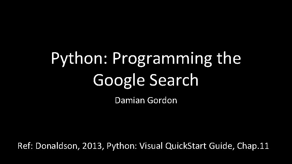 Python: Programming the Google Search Damian Gordon Ref: Donaldson, 2013, Python: Visual Quick. Start