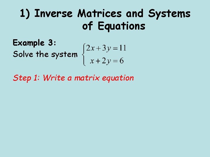 1) Inverse Matrices and Systems of Equations Example 3: Solve the system Step 1: