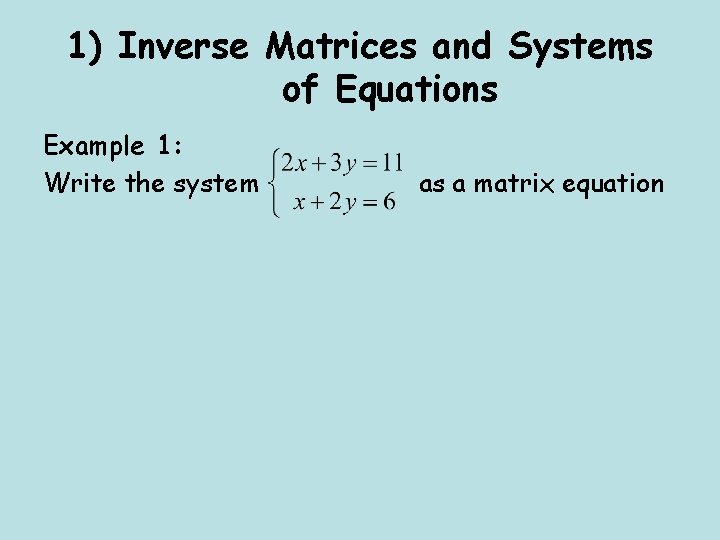 1) Inverse Matrices and Systems of Equations Example 1: Write the system as a