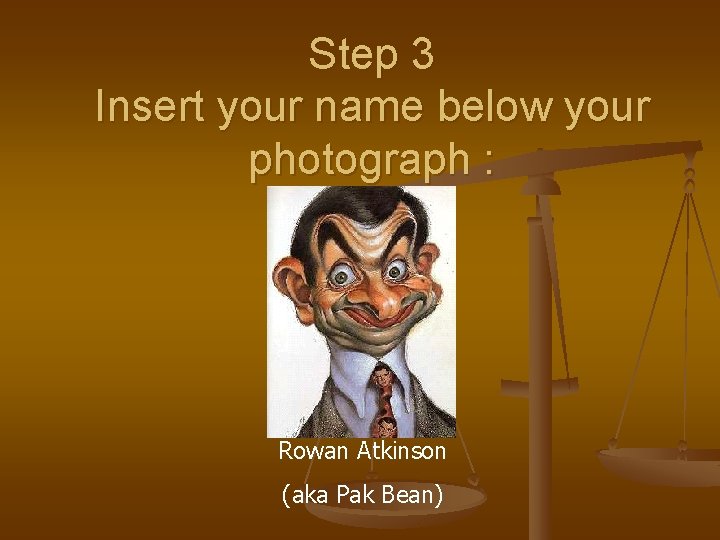 Step 3 Insert your name below your photograph : Rowan Atkinson (aka Pak Bean)