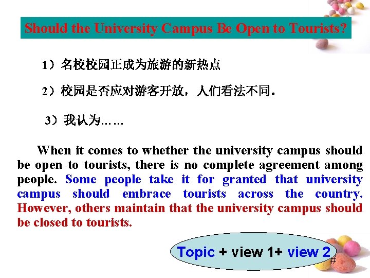 Should the University Campus Be Open to Tourists? 1）名校校园正成为旅游的新热点 2）校园是否应对游客开放，人们看法不同。 3）我认为…… When it comes