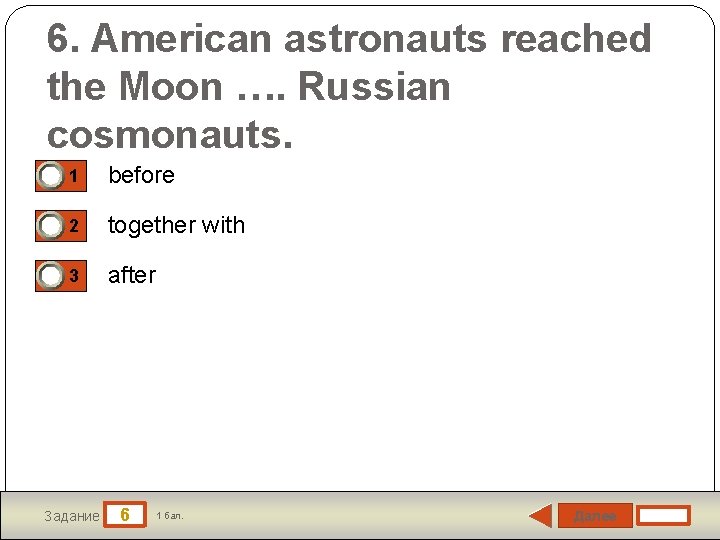 6. American astronauts reached the Moon …. Russian cosmonauts. 1 before 2 together with