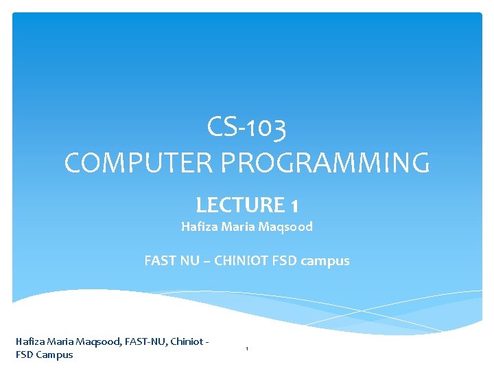 CS-103 COMPUTER PROGRAMMING LECTURE 1 Hafiza Maria Maqsood FAST NU – CHINIOT FSD campus