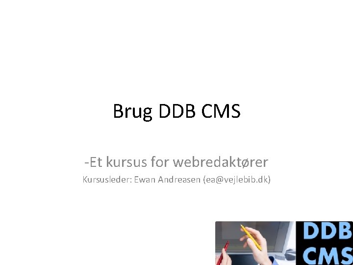 Brug DDB CMS -Et kursus for webredaktører Kursusleder: Ewan Andreasen (ea@vejlebib. dk) 