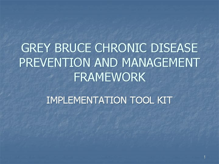 GREY BRUCE CHRONIC DISEASE PREVENTION AND MANAGEMENT FRAMEWORK IMPLEMENTATION TOOL KIT 1 