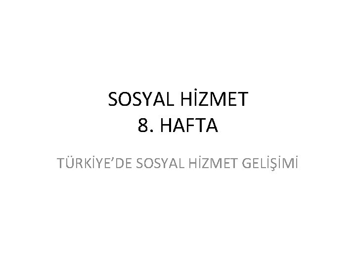 SOSYAL HİZMET 8. HAFTA TÜRKİYE’DE SOSYAL HİZMET GELİŞİMİ 