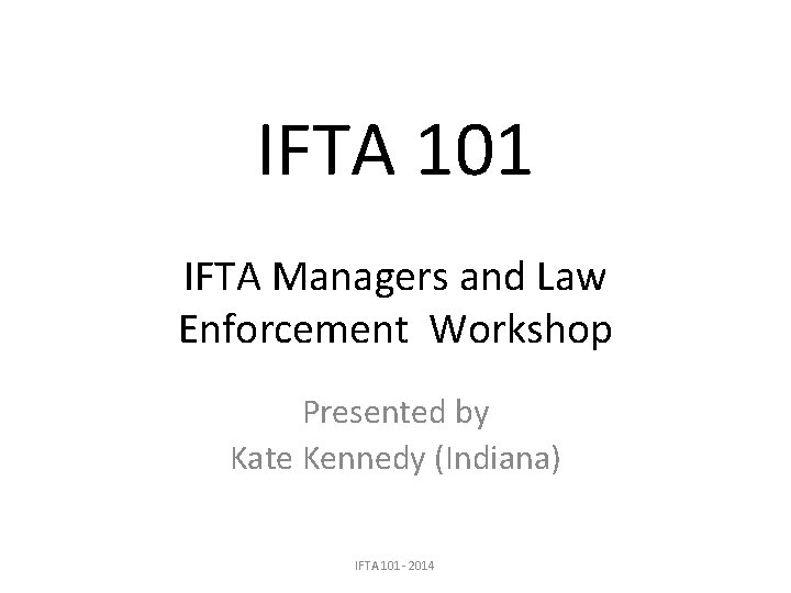 IFTA 101 IFTA Managers and Law Enforcement Workshop Presented by Kate Kennedy (Indiana) IFTA