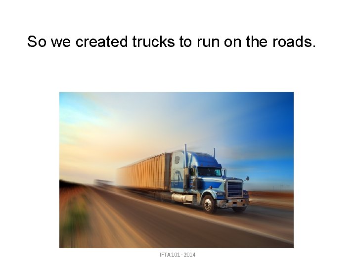 So we created trucks to run on the roads. IFTA 101 - 2014 