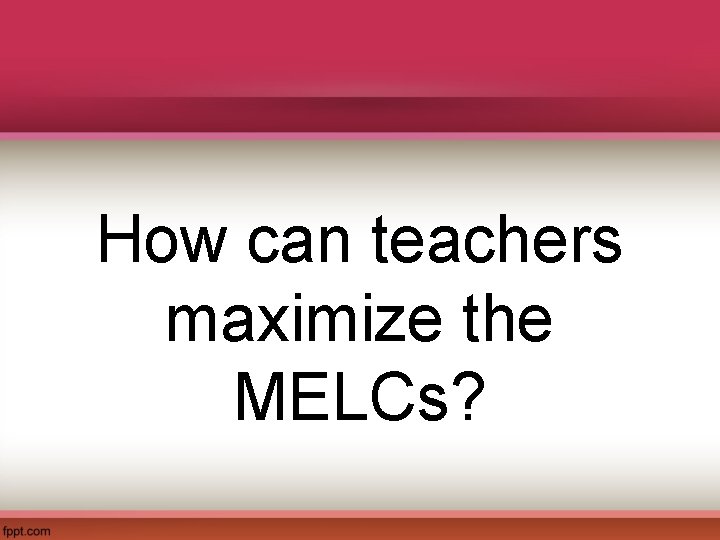 How can teachers maximize the MELCs? 
