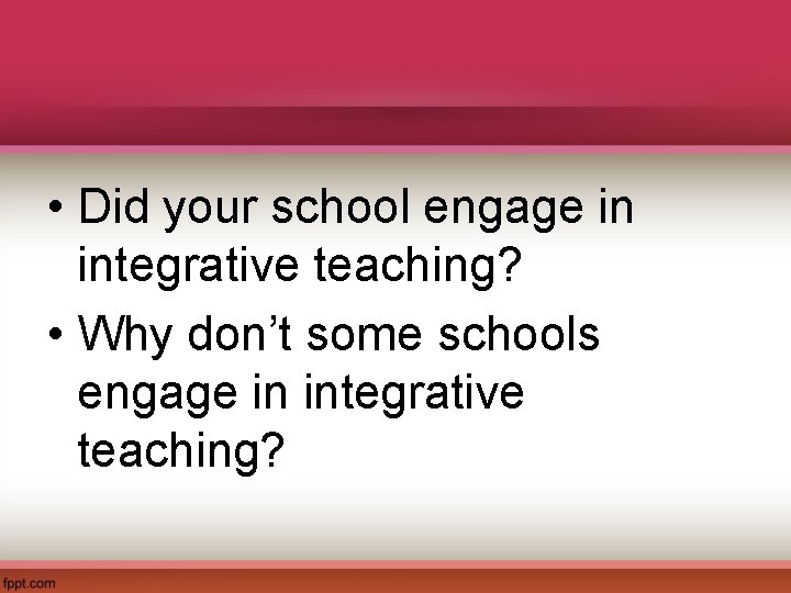  • Did your school engage in integrative teaching? • Why don’t some schools