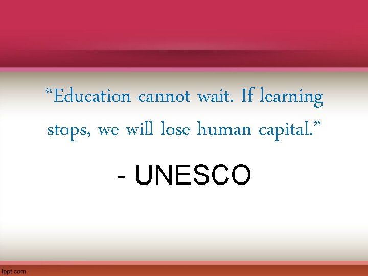 “Education cannot wait. If learning stops, we will lose human capital. ” - UNESCO