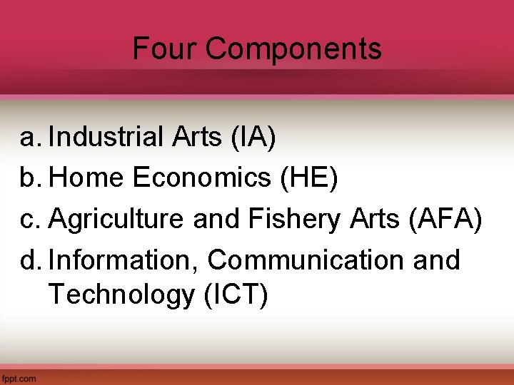Four Components a. Industrial Arts (IA) b. Home Economics (HE) c. Agriculture and Fishery