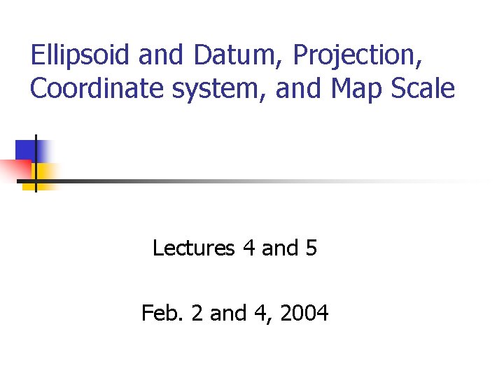 Ellipsoid and Datum, Projection, Coordinate system, and Map Scale Lectures 4 and 5 Feb.
