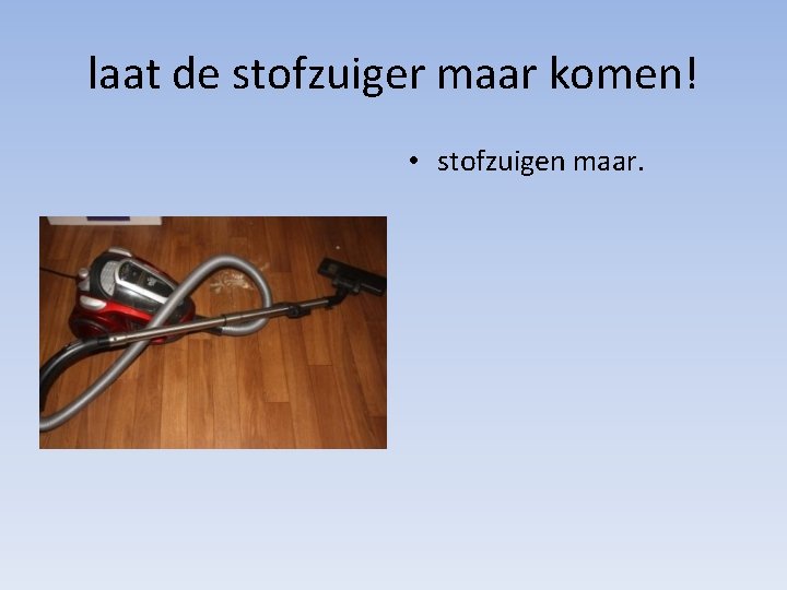 laat de stofzuiger maar komen! • stofzuigen maar. 