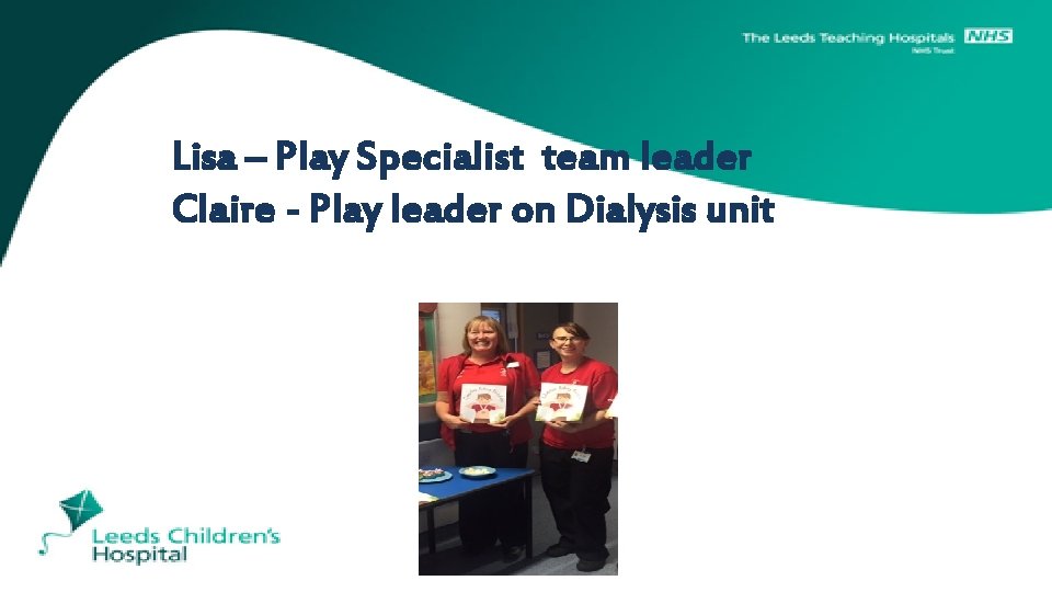 Lisa – Play Specialist team leader Claire - Play leader on Dialysis unit 