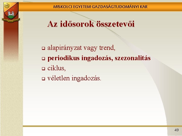 MISKOLCI EGYETEM GAZDASÁGTUDOMÁNYI KAR Az idősorok összetevői alapirányzat vagy trend, q periodikus ingadozás, szezonalitás