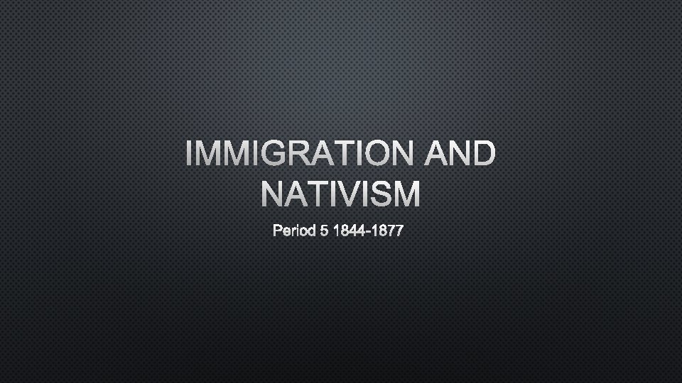 IMMIGRATION AND NATIVISM PERIOD 5 1844 -1877 