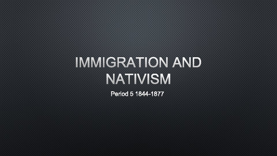 IMMIGRATION AND NATIVISM PERIOD 5 1844 -1877 