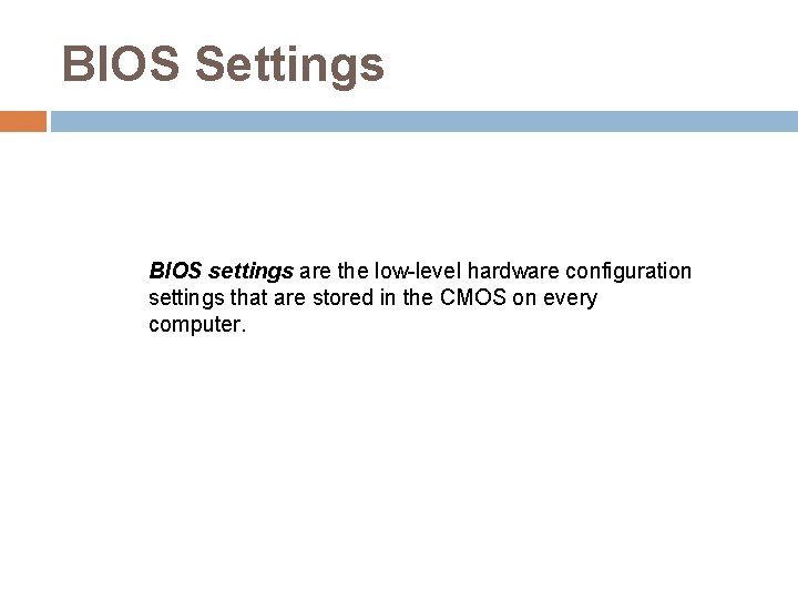 BIOS Settings BIOS settings are the low-level hardware configuration settings that are stored in BIOS Settings BIOS settings are the low-level hardware configuration settings that are stored in