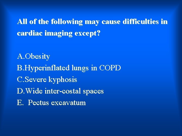 All of the following may cause difficulties in cardiac imaging except? A. Obesity B.