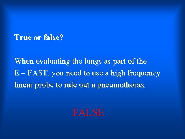 True or false? When evaluating the lungs as part of the E – FAST,