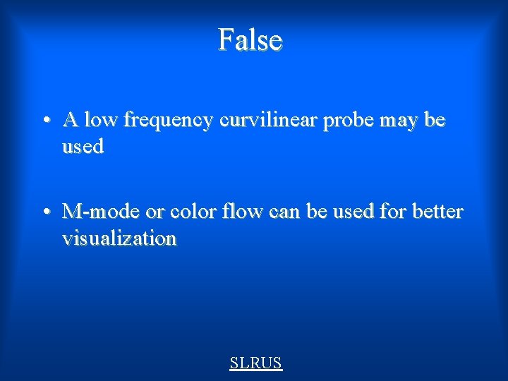 False • A low frequency curvilinear probe may be used • M-mode or color