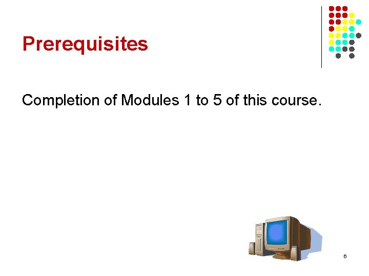 Prerequisites Completion of Modules 1 to 5 of this course. 6 
