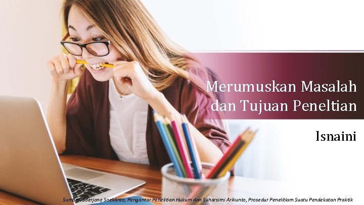 Merumuskan Masalah dan Tujuan Peneltian Isnaini Sumber: Soerjono Soekanto, Pengantar Penelitian Hukum dan Suharsimi