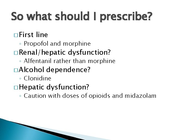 So what should I prescribe? � First line ◦ Propofol and morphine � Renal/hepatic